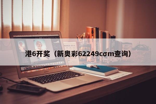 港6开奖（新奥彩62249cσm查询）
