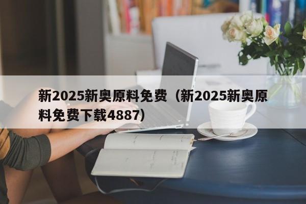 新2025新奥原料免费（新2025新奥原料免费下载4887）