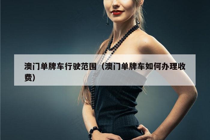 澳门单牌车行驶范围（澳门单牌车如何办理收费）