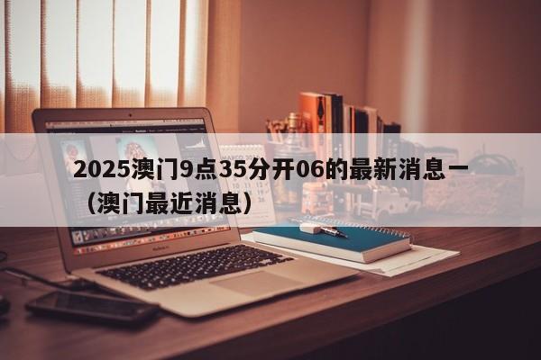 2025澳门9点35分开06的最新消息一（澳门最近消息）