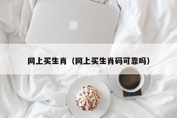 网上买生肖（网上买生肖码可靠吗）