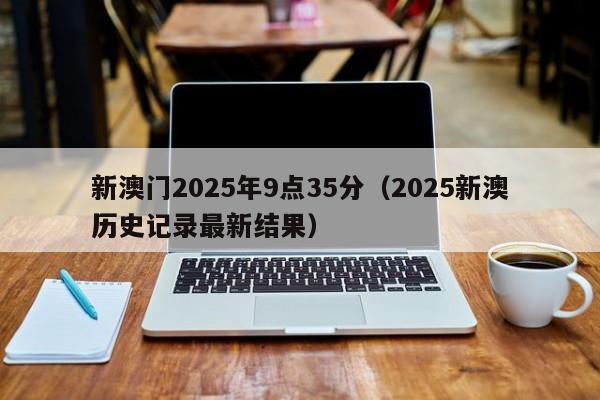新澳门2025年9点35分（2025新澳历史记录最新结果）