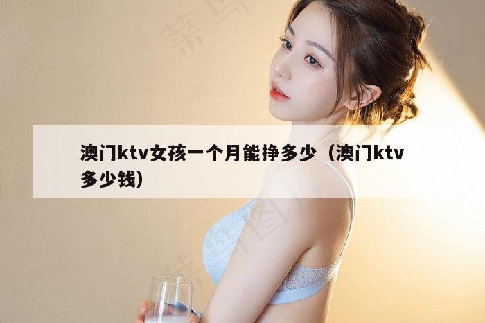 澳门ktv女孩一个月能挣多少（澳门ktv多少钱）