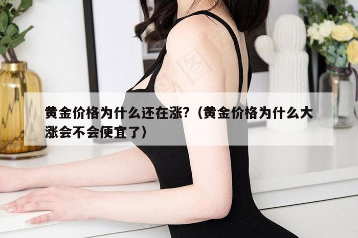 黄金价格为什么还在涨?（黄金价格为什么大涨会不会便宜了）